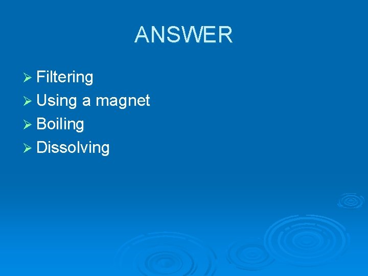 ANSWER Ø Filtering Ø Using a magnet Ø Boiling Ø Dissolving ANSWER Ø Filtering Ø Using a magnet Ø Boiling Ø Dissolving