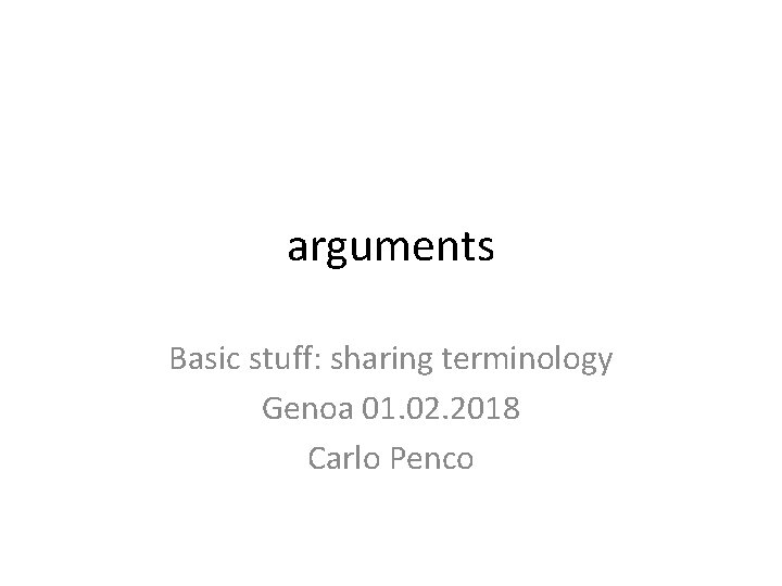 arguments Basic stuff: sharing terminology Genoa 01. 02. 2018 Carlo Penco 