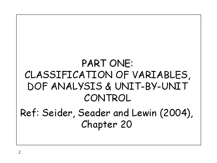 PART ONE: CLASSIFICATION OF VARIABLES, DOF ANALYSIS & UNIT-BY-UNIT CONTROL Ref: Seider, Seader and