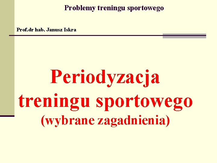 Problemy treningu sportowego Prof. dr hab. Janusz Iskra Periodyzacja treningu sportowego (wybrane zagadnienia) 