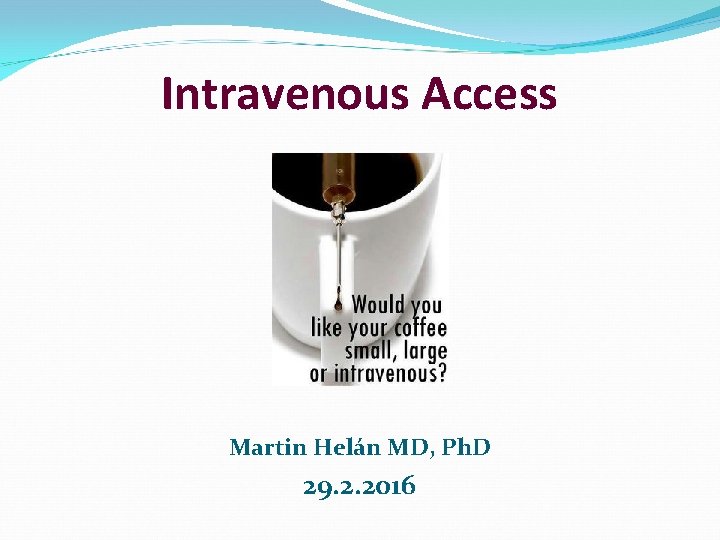 Intravenous Access Martin Helán MD, Ph. D 29. 2. 2016 