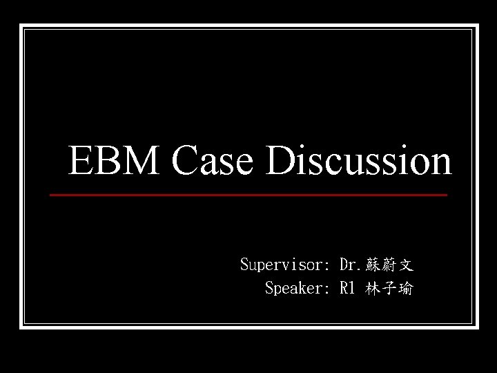 EBM Case Discussion Supervisor: Dr. 蘇蔚文 Speaker: R 1 林子瑜 