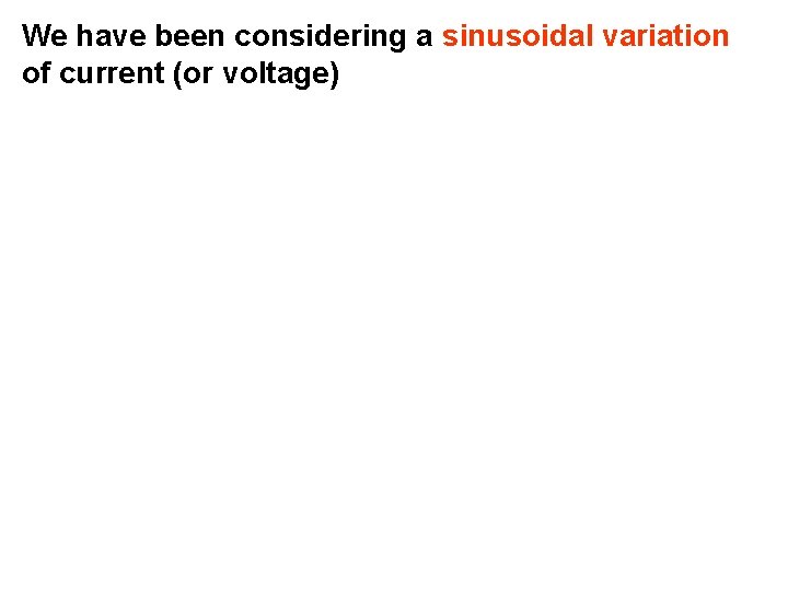 We have been considering a sinusoidal variation of current (or voltage) 