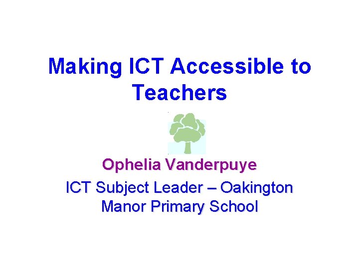 Making ICT Accessible to Teachers Ophelia Vanderpuye ICT Subject Leader – Oakington Manor Primary