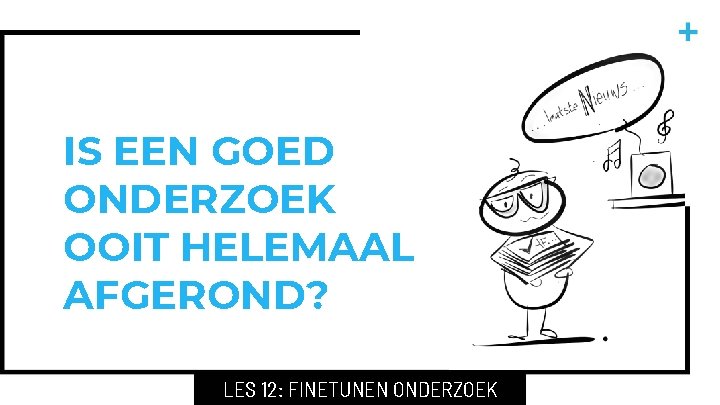 IS EEN GOED ONDERZOEK OOIT HELEMAAL AFGEROND? LES 12: FINETUNEN ONDERZOEK 