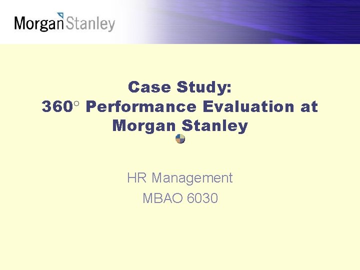 Case Study: 360 Performance Evaluation at Morgan Stanley HR Management MBAO 6030 Case Study: 360 Performance Evaluation at Morgan Stanley HR Management MBAO 6030