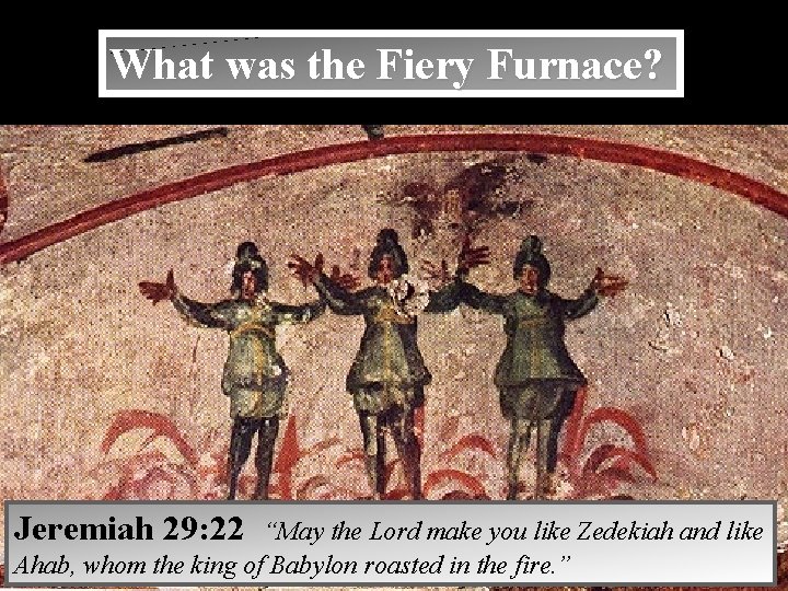 What was the Fiery Furnace? Jeremiah 29: 22 “May the Lord make you like
