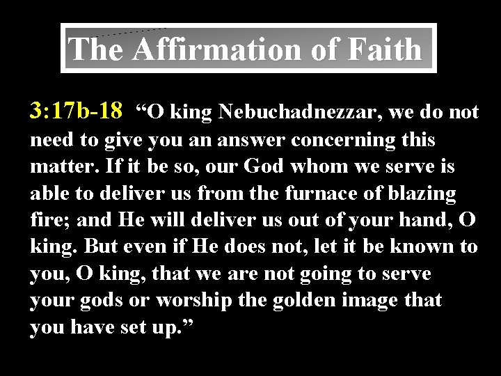 The Affirmation of Faith 3: 17 b-18 “O king Nebuchadnezzar, we do not need