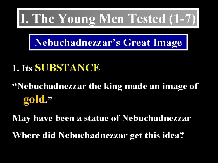 I. The Young Men Tested (1 -7) Nebuchadnezzar’s Great Image 1. Its SUBSTANCE “Nebuchadnezzar