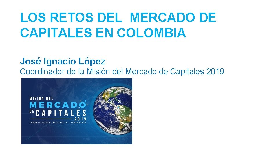 LOS RETOS DEL MERCADO DE CAPITALES EN COLOMBIA José Ignacio López Coordinador de la