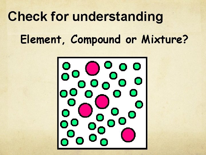 Check for understanding Element, Compound or Mixture? Check for understanding Element, Compound or Mixture?