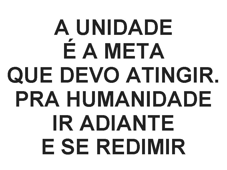 A UNIDADE É A META QUE DEVO ATINGIR. PRA HUMANIDADE IR ADIANTE E SE