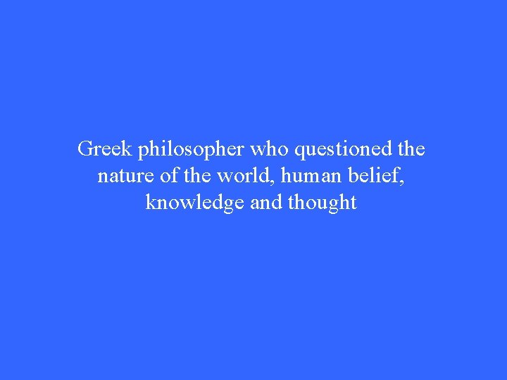 Greek philosopher who questioned the nature of the world, human belief, knowledge and thought Greek philosopher who questioned the nature of the world, human belief, knowledge and thought