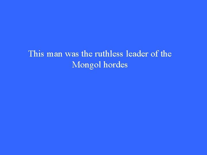 This man was the ruthless leader of the Mongol hordes This man was the ruthless leader of the Mongol hordes