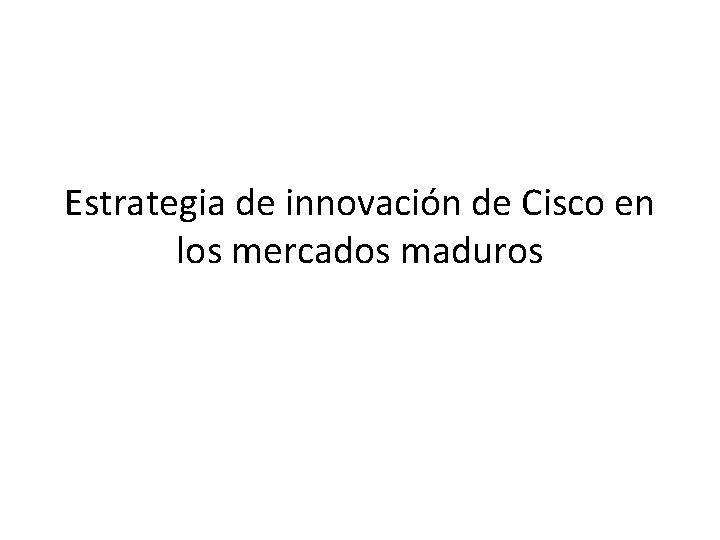 Estrategia de innovación de Cisco en los mercados maduros Estrategia de innovación de Cisco en los mercados maduros