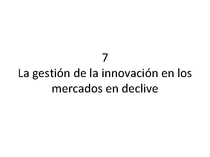 7 La gestión de la innovación en los mercados en declive 7 La gestión de la innovación en los mercados en declive