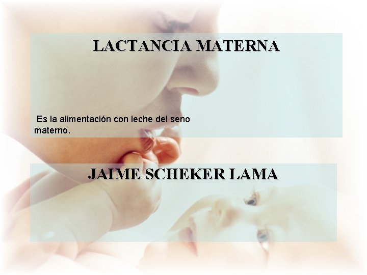 LACTANCIA MATERNA Es la alimentación con leche del seno materno. JAIME SCHEKER LAMA 