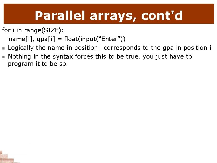 Parallel arrays, cont'd for i in range(SIZE): name[i], gpa[i] = float(input(“Enter”)) n Logically the