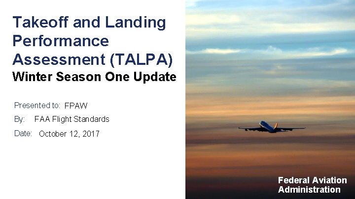 Takeoff and Landing Performance Assessment (TALPA) Winter Season One Update Presented to: FPAW By: