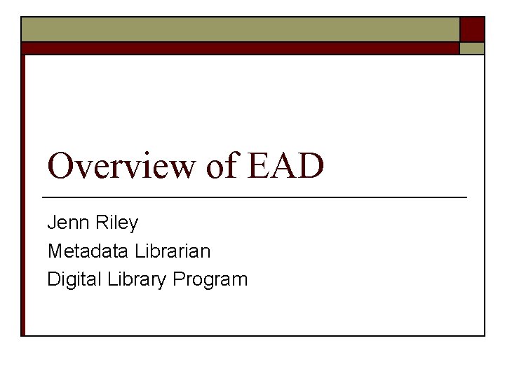 Overview of EAD Jenn Riley Metadata Librarian Digital Library Program 