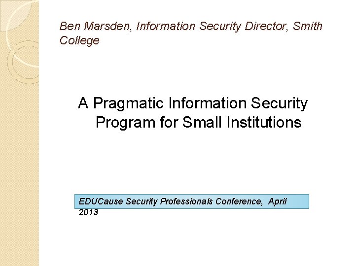Ben Marsden, Information Security Director, Smith College A Pragmatic Information Security Program for Small