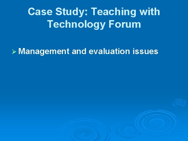 Case Study: Teaching with Technology Forum Ø Management and evaluation issues 