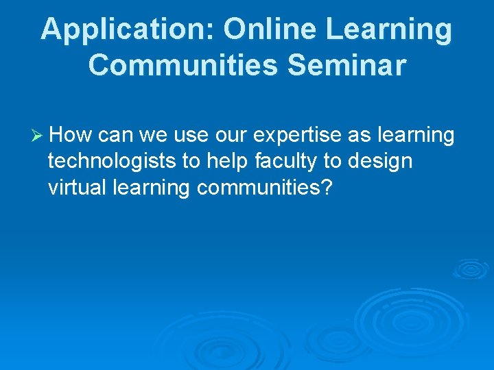 Application: Online Learning Communities Seminar Ø How can we use our expertise as learning