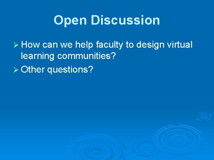 Open Discussion Ø How can we help faculty to design virtual learning communities? Ø