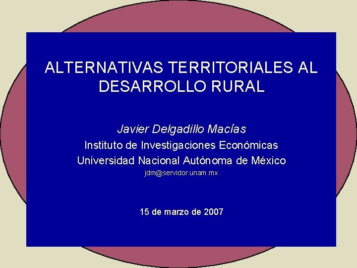 ALTERNATIVAS TERRITORIALES AL DESARROLLO RURAL Javier Delgadillo Macías Instituto de Investigaciones Económicas Universidad Nacional