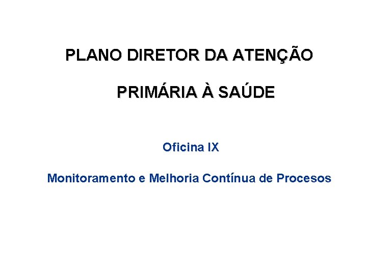 PLANO DIRETOR DA ATENÇÃO PRIMÁRIA À SAÚDE Oficina IX Monitoramento e Melhoria Contínua de