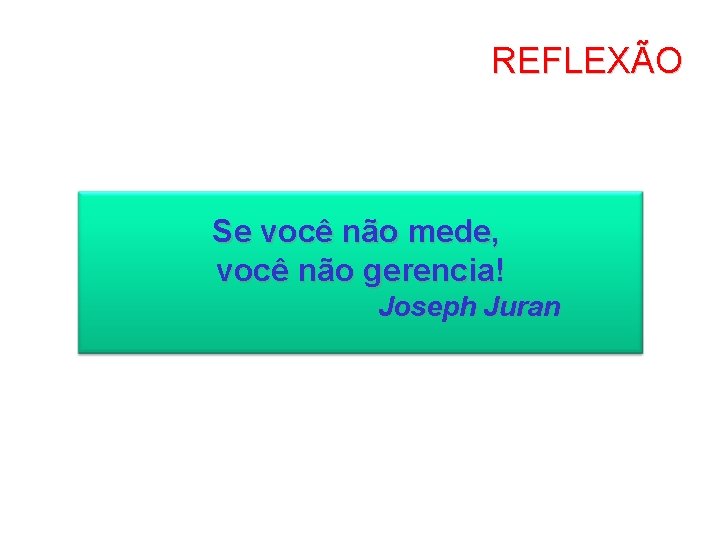 REFLEXÃO Se você não mede, você não gerencia! Joseph Juran 