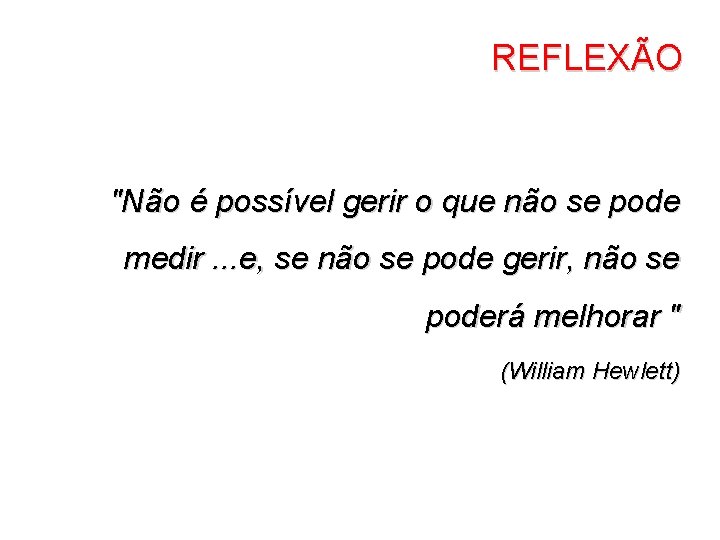 REFLEXÃO "Não é possível gerir o que não se pode medir. . . e,