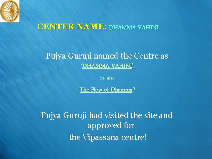 CENTER NAME: DHAMMA VAHINI Pujya Guruji named the Centre as ‘DHAMMA VAHINI’, means ‘The