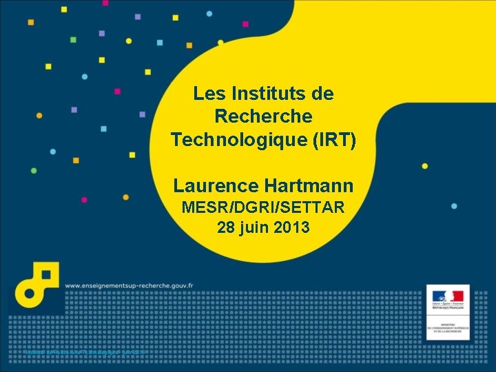 Les Instituts de Recherche Technologique (IRT) Laurence Hartmann MESR/DGRI/SETTAR 28 juin 2013 Instituts de