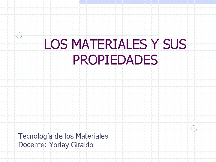 LOS MATERIALES Y SUS PROPIEDADES Tecnología de los Materiales Docente: Yorlay Giraldo 