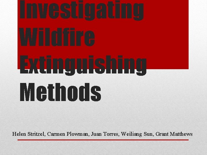 Investigating Wildfire Extinguishing Methods Helen Stritzel, Carmen Plowman, Juan Torres, Weiliang Sun, Grant Matthews