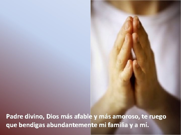 Padre divino, Dios más afable y más amoroso, te ruego que bendigas abundantemente mi