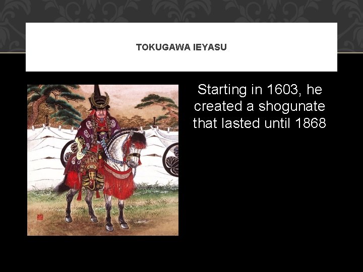 TOKUGAWA IEYASU Starting in 1603, he created a shogunate that lasted until 1868 