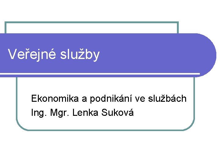 Veřejné služby Ekonomika a podnikání ve službách Ing. Mgr. Lenka Suková 