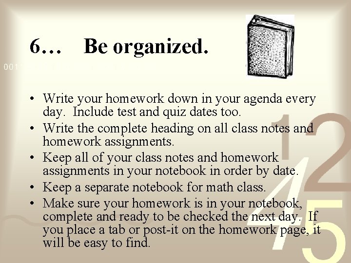 6… Be organized. • Write your homework down in your agenda every day. Include