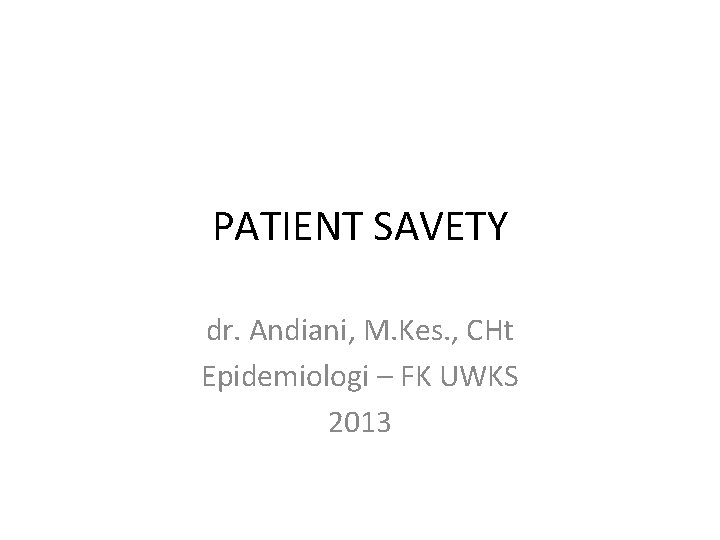 PATIENT SAVETY dr. Andiani, M. Kes. , CHt Epidemiologi – FK UWKS 2013 