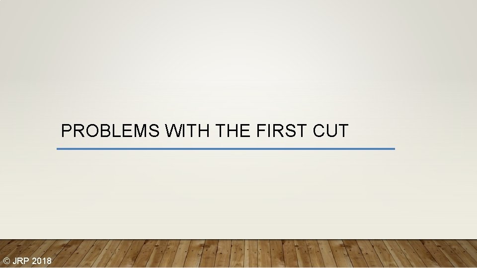 PROBLEMS WITH THE FIRST CUT © JRP 2018 