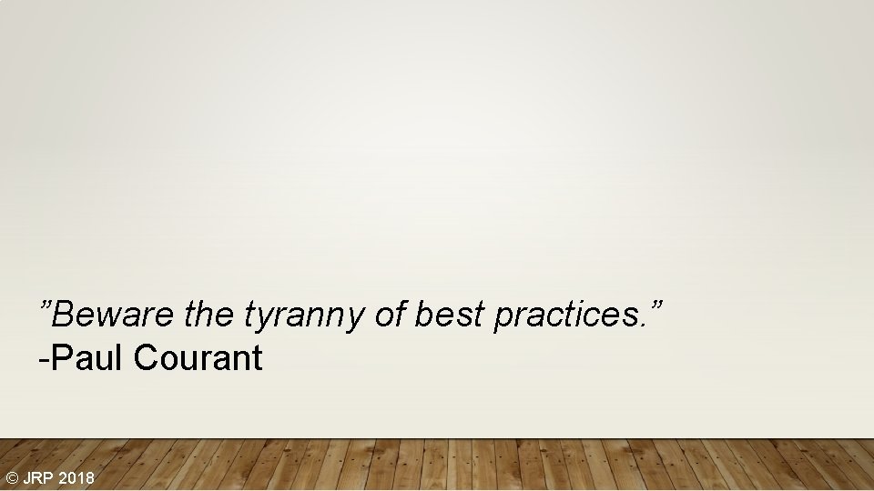 ”Beware the tyranny of best practices. ” -Paul Courant © JRP 2018 