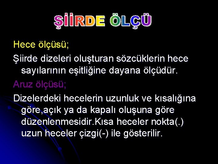 Hece ölçüsü; Şiirde dizeleri oluşturan sözcüklerin hece sayılarının eşitliğine dayana ölçüdür. Aruz ölçüsü; Dizelerdeki