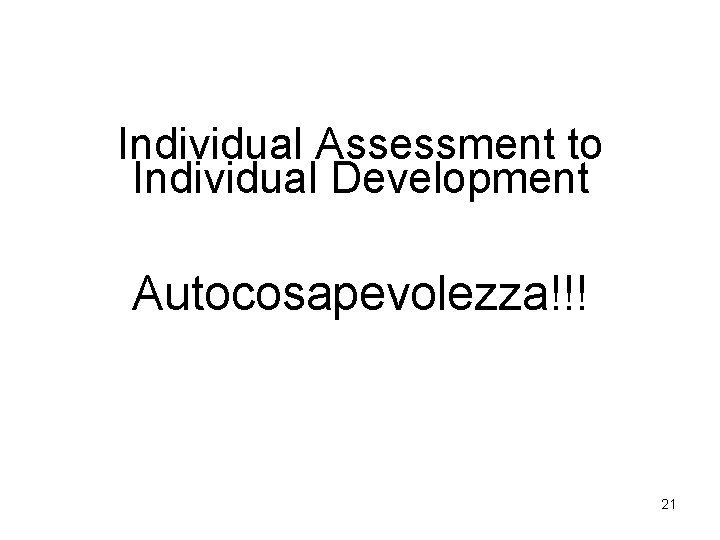 Individual Assessment to Individual Development Autocosapevolezza!!! 21 