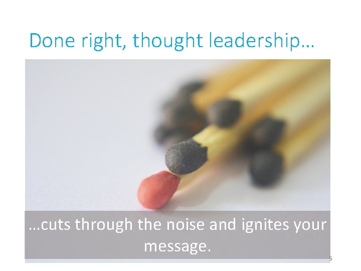 Done right, thought leadership… …cuts through the noise and ignites your message. 5 