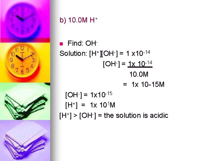 b) 10. 0 M H+ Find: OHSolution: [H+][OH-] = 1 x 10 -14 [OH-]