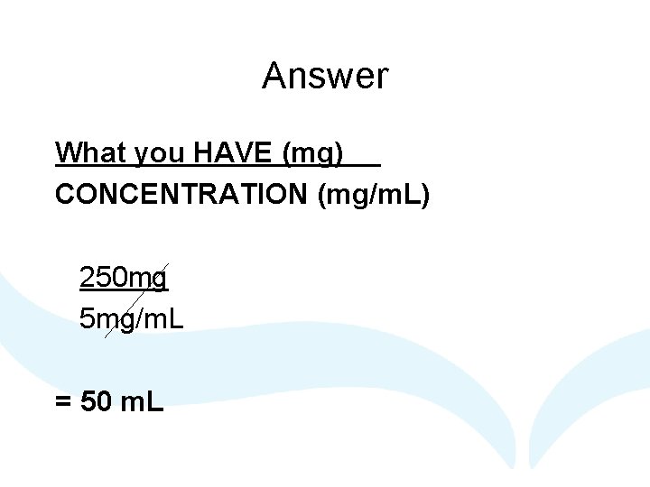 Answer What you HAVE (mg) CONCENTRATION (mg/m. L) 250 mg 5 mg/m. L =
