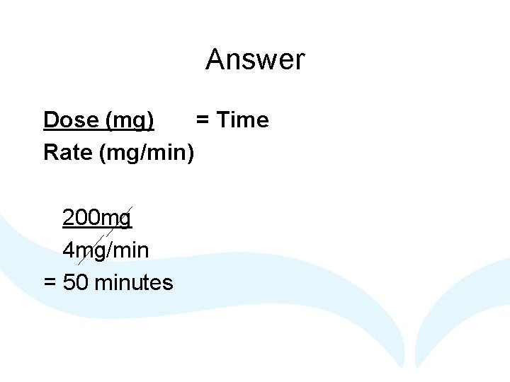 Answer Dose (mg) = Time Rate (mg/min) 200 mg 4 mg/min = 50 minutes