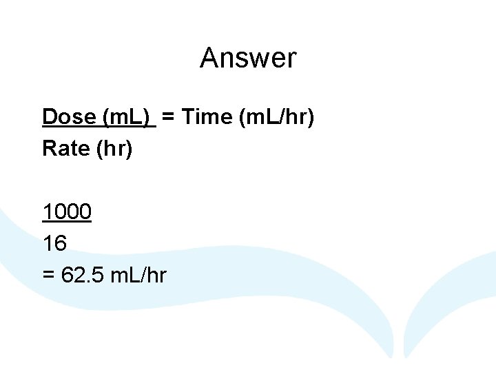 Answer Dose (m. L) = Time (m. L/hr) Rate (hr) 1000 16 = 62.